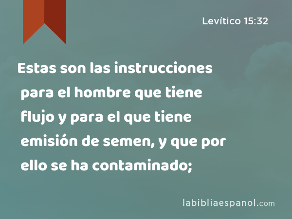 Estas son las instrucciones para el hombre que tiene flujo y para el que tiene emisión de semen, y que por ello se ha contaminado; - Levítico 15:32