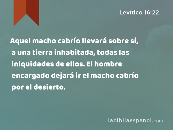 Aquel macho cabrío llevará sobre sí, a una tierra inhabitada, todas las iniquidades de ellos. El hombre encargado dejará ir el macho cabrío por el desierto. - Levítico 16:22