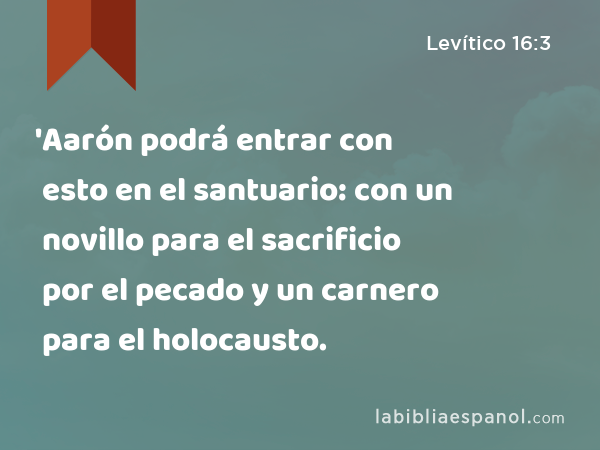 'Aarón podrá entrar con esto en el santuario: con un novillo para el sacrificio por el pecado y un carnero para el holocausto. - Levítico 16:3