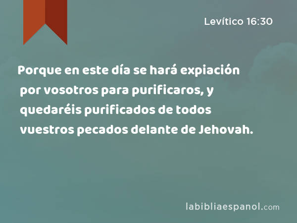 Porque en este día se hará expiación por vosotros para purificaros, y quedaréis purificados de todos vuestros pecados delante de Jehovah. - Levítico 16:30