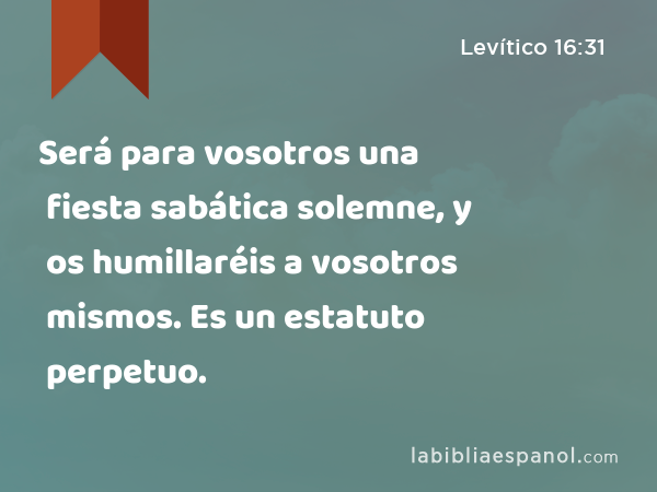 Será para vosotros una fiesta sabática solemne, y os humillaréis a vosotros mismos. Es un estatuto perpetuo. - Levítico 16:31