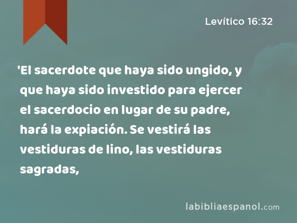 'El sacerdote que haya sido ungido, y que haya sido investido para ejercer el sacerdocio en lugar de su padre, hará la expiación. Se vestirá las vestiduras de lino, las vestiduras sagradas, - Levítico 16:32