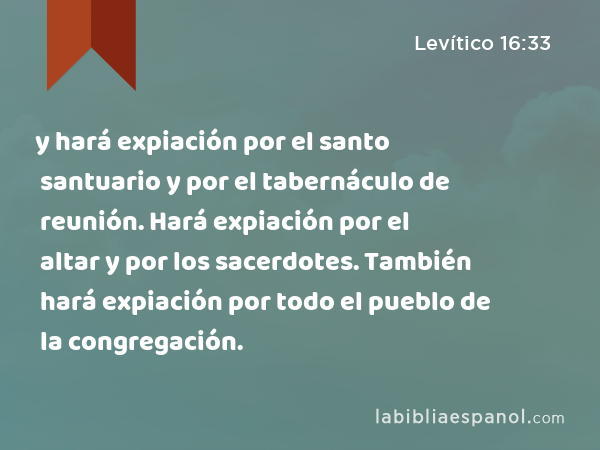 y hará expiación por el santo santuario y por el tabernáculo de reunión. Hará expiación por el altar y por los sacerdotes. También hará expiación por todo el pueblo de la congregación. - Levítico 16:33