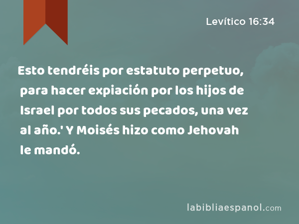 Esto tendréis por estatuto perpetuo, para hacer expiación por los hijos de Israel por todos sus pecados, una vez al año.' Y Moisés hizo como Jehovah le mandó. - Levítico 16:34