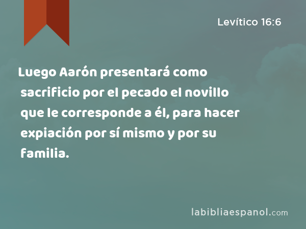 Luego Aarón presentará como sacrificio por el pecado el novillo que le corresponde a él, para hacer expiación por sí mismo y por su familia. - Levítico 16:6