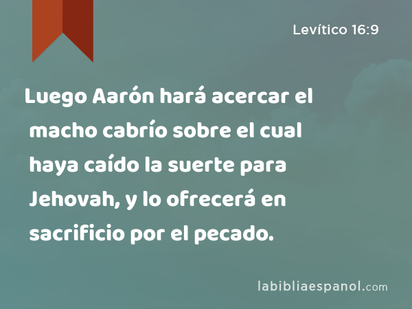 Luego Aarón hará acercar el macho cabrío sobre el cual haya caído la suerte para Jehovah, y lo ofrecerá en sacrificio por el pecado. - Levítico 16:9