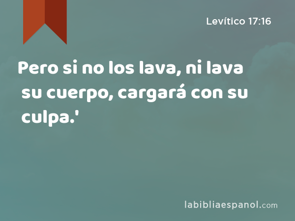 Pero si no los lava, ni lava su cuerpo, cargará con su culpa.' - Levítico 17:16