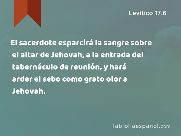 El sacerdote esparcirá la sangre sobre el altar de Jehovah, a la entrada del tabernáculo de reunión, y hará arder el sebo como grato olor a Jehovah. - Levítico 17:6