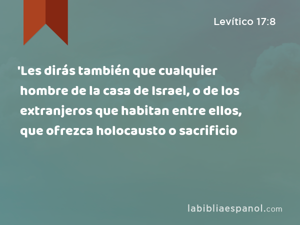 'Les dirás también que cualquier hombre de la casa de Israel, o de los extranjeros que habitan entre ellos, que ofrezca holocausto o sacrificio - Levítico 17:8