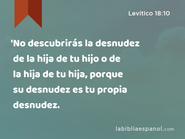 'No descubrirás la desnudez de la hija de tu hijo o de la hija de tu hija, porque su desnudez es tu propia desnudez. - Levítico 18:10