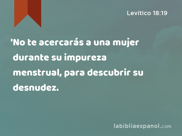 'No te acercarás a una mujer durante su impureza menstrual, para descubrir su desnudez. - Levítico 18:19