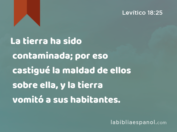 La tierra ha sido contaminada; por eso castigué la maldad de ellos sobre ella, y la tierra vomitó a sus habitantes. - Levítico 18:25