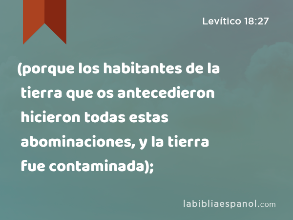 (porque los habitantes de la tierra que os antecedieron hicieron todas estas abominaciones, y la tierra fue contaminada); - Levítico 18:27