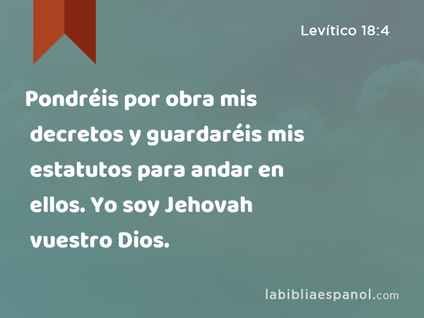 Pondréis por obra mis decretos y guardaréis mis estatutos para andar en ellos. Yo soy Jehovah vuestro Dios. - Levítico 18:4