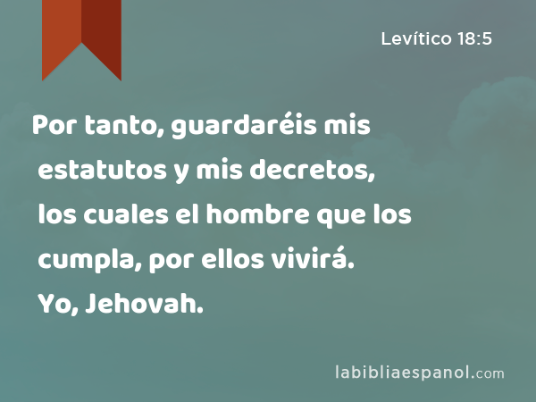 Por tanto, guardaréis mis estatutos y mis decretos, los cuales el hombre que los cumpla, por ellos vivirá. Yo, Jehovah. - Levítico 18:5