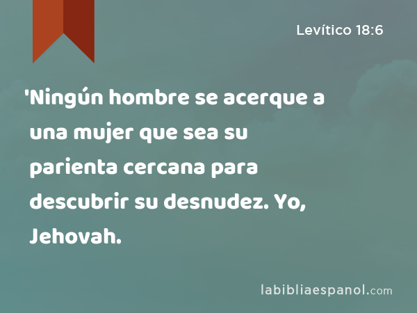 'Ningún hombre se acerque a una mujer que sea su parienta cercana para descubrir su desnudez. Yo, Jehovah. - Levítico 18:6