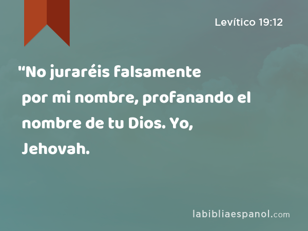 '‘No juraréis falsamente por mi nombre, profanando el nombre de tu Dios. Yo, Jehovah. - Levítico 19:12