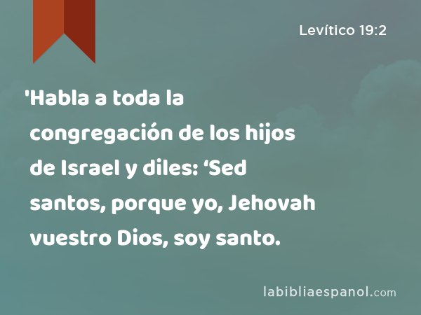 'Habla a toda la congregación de los hijos de Israel y diles: ‘Sed santos, porque yo, Jehovah vuestro Dios, soy santo. - Levítico 19:2