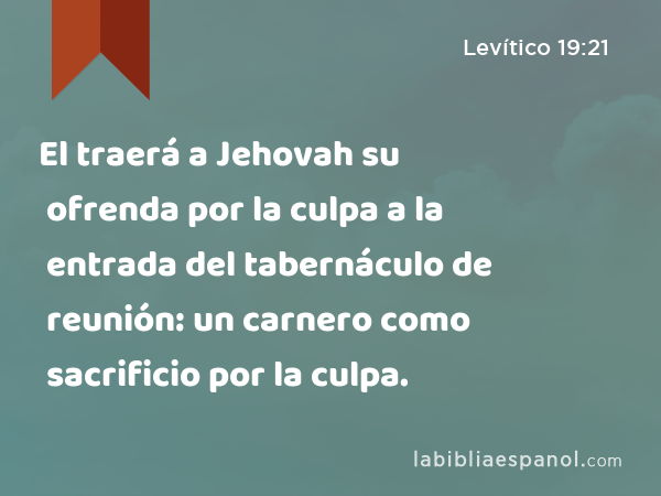 El traerá a Jehovah su ofrenda por la culpa a la entrada del tabernáculo de reunión: un carnero como sacrificio por la culpa. - Levítico 19:21