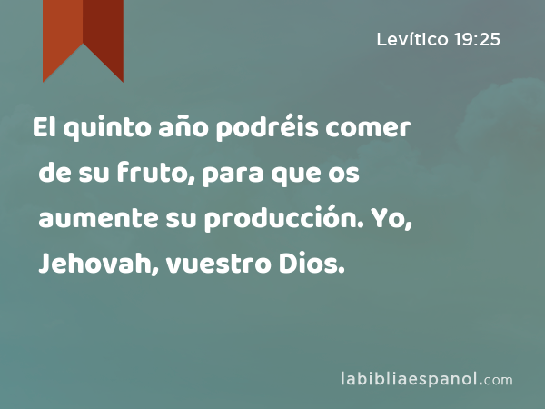 El quinto año podréis comer de su fruto, para que os aumente su producción. Yo, Jehovah, vuestro Dios. - Levítico 19:25