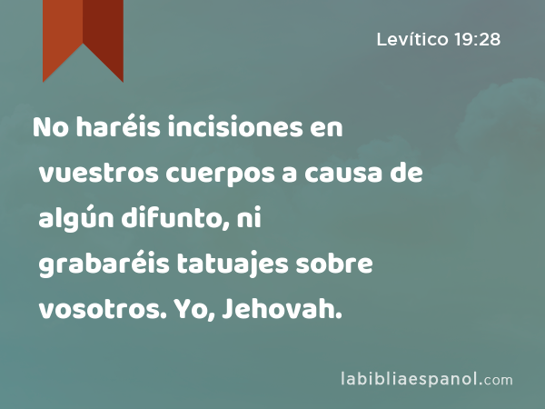 No haréis incisiones en vuestros cuerpos a causa de algún difunto, ni grabaréis tatuajes sobre vosotros. Yo, Jehovah. - Levítico 19:28