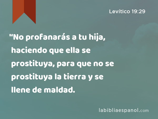 '‘No profanarás a tu hija, haciendo que ella se prostituya, para que no se prostituya la tierra y se llene de maldad. - Levítico 19:29