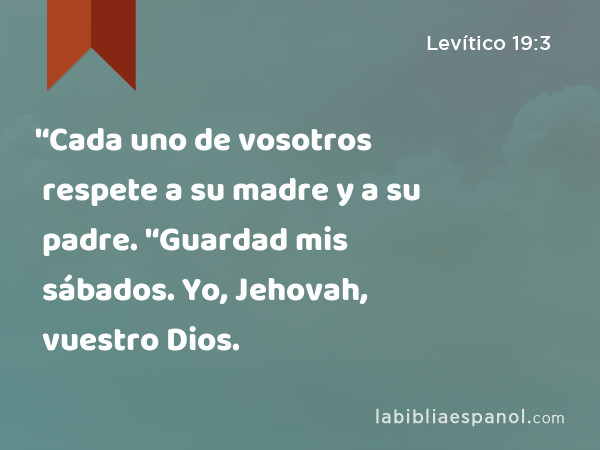 '‘Cada uno de vosotros respete a su madre y a su padre. '‘Guardad mis sábados. Yo, Jehovah, vuestro Dios. - Levítico 19:3