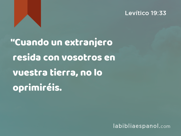 '‘Cuando un extranjero resida con vosotros en vuestra tierra, no lo oprimiréis. - Levítico 19:33