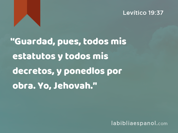 '‘Guardad, pues, todos mis estatutos y todos mis decretos, y ponedlos por obra. Yo, Jehovah.’' - Levítico 19:37