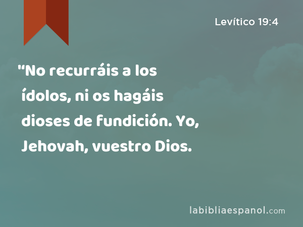 '‘No recurráis a los ídolos, ni os hagáis dioses de fundición. Yo, Jehovah, vuestro Dios. - Levítico 19:4