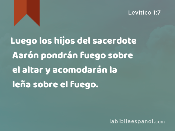 Luego los hijos del sacerdote Aarón pondrán fuego sobre el altar y acomodarán la leña sobre el fuego. - Levítico 1:7