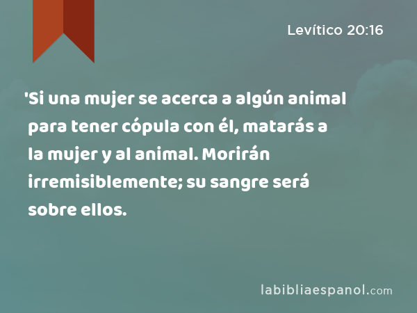 'Si una mujer se acerca a algún animal para tener cópula con él, matarás a la mujer y al animal. Morirán irremisiblemente; su sangre será sobre ellos. - Levítico 20:16