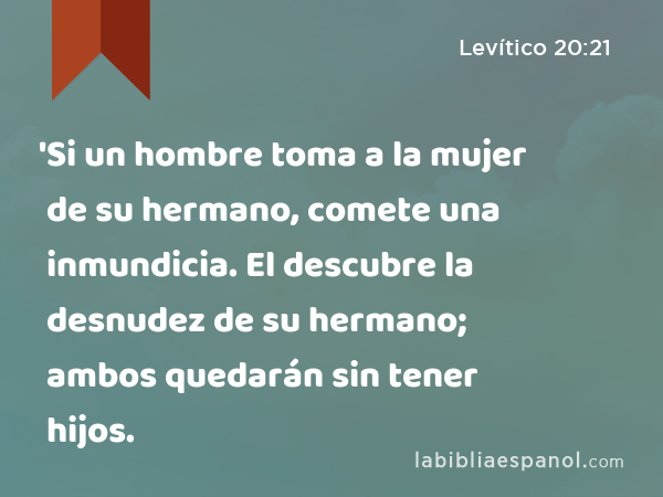 'Si un hombre toma a la mujer de su hermano, comete una inmundicia. El descubre la desnudez de su hermano; ambos quedarán sin tener hijos. - Levítico 20:21