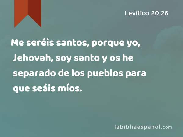 Me seréis santos, porque yo, Jehovah, soy santo y os he separado de los pueblos para que seáis míos. - Levítico 20:26