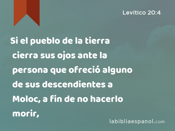 Si el pueblo de la tierra cierra sus ojos ante la persona que ofreció alguno de sus descendientes a Moloc, a fin de no hacerlo morir, - Levítico 20:4