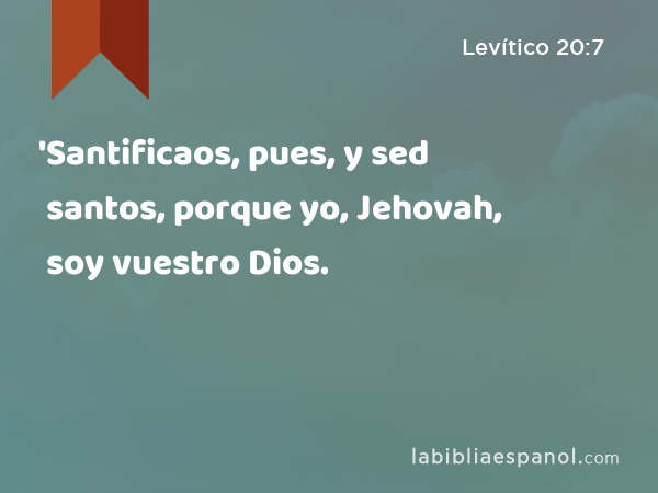 'Santificaos, pues, y sed santos, porque yo, Jehovah, soy vuestro Dios. - Levítico 20:7