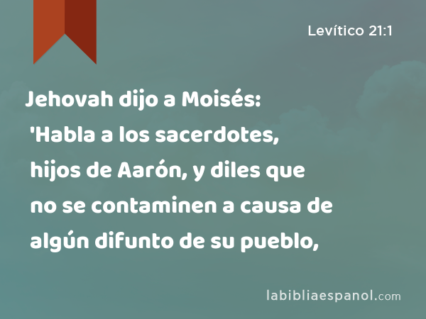 Jehovah dijo a Moisés: 'Habla a los sacerdotes, hijos de Aarón, y diles que no se contaminen a causa de algún difunto de su pueblo, - Levítico 21:1