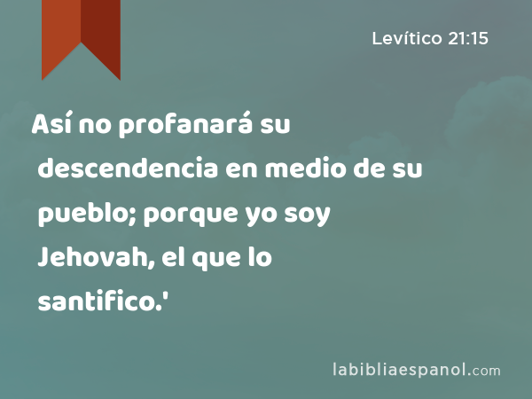 Así no profanará su descendencia en medio de su pueblo; porque yo soy Jehovah, el que lo santifico.' - Levítico 21:15