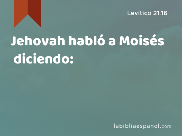 Jehovah habló a Moisés diciendo: - Levítico 21:16