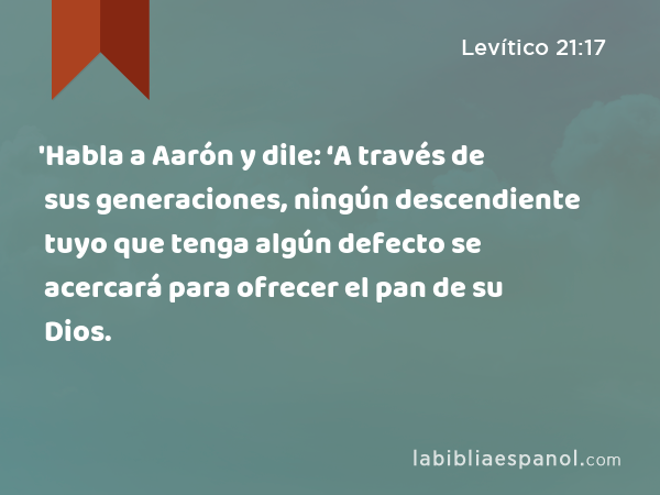 'Habla a Aarón y dile: ‘A través de sus generaciones, ningún descendiente tuyo que tenga algún defecto se acercará para ofrecer el pan de su Dios. - Levítico 21:17