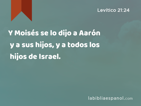 Y Moisés se lo dijo a Aarón y a sus hijos, y a todos los hijos de Israel. - Levítico 21:24