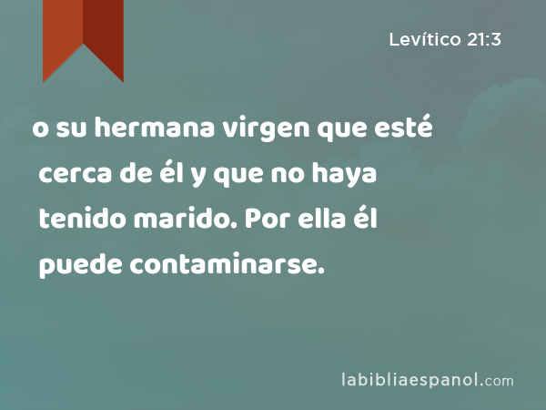 o su hermana virgen que esté cerca de él y que no haya tenido marido. Por ella él puede contaminarse. - Levítico 21:3