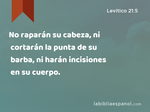 No raparán su cabeza, ni cortarán la punta de su barba, ni harán incisiones en su cuerpo. - Levítico 21:5