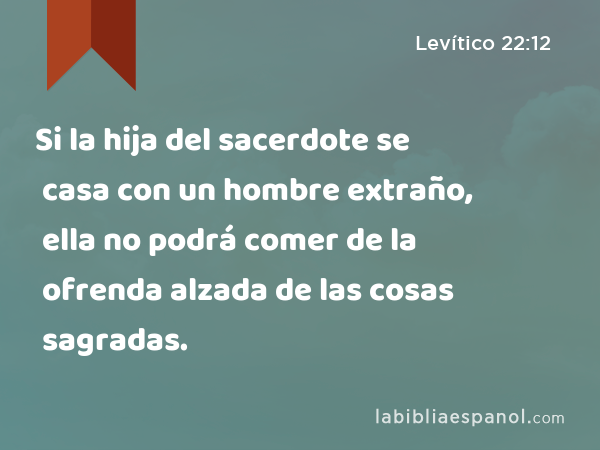 Si la hija del sacerdote se casa con un hombre extraño, ella no podrá comer de la ofrenda alzada de las cosas sagradas. - Levítico 22:12