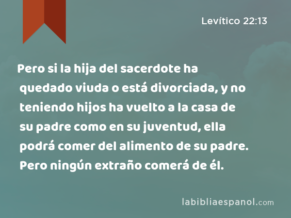 Pero si la hija del sacerdote ha quedado viuda o está divorciada, y no teniendo hijos ha vuelto a la casa de su padre como en su juventud, ella podrá comer del alimento de su padre. Pero ningún extraño comerá de él. - Levítico 22:13