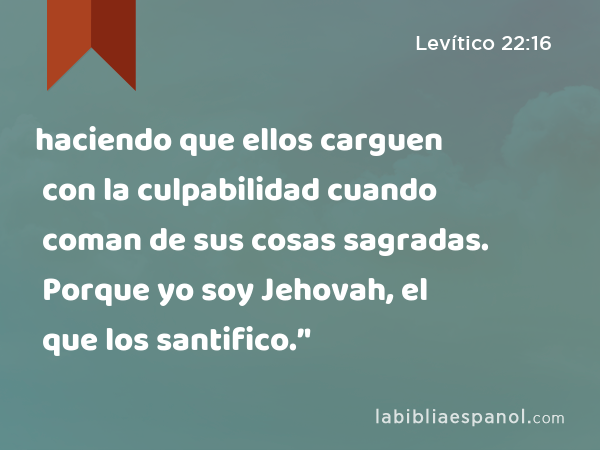 haciendo que ellos carguen con la culpabilidad cuando coman de sus cosas sagradas. Porque yo soy Jehovah, el que los santifico.’' - Levítico 22:16