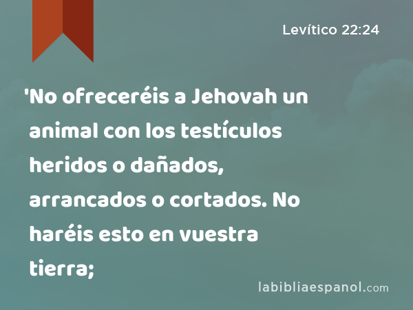 'No ofreceréis a Jehovah un animal con los testículos heridos o dañados, arrancados o cortados. No haréis esto en vuestra tierra; - Levítico 22:24