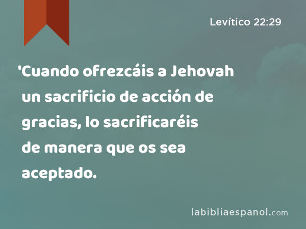 'Cuando ofrezcáis a Jehovah un sacrificio de acción de gracias, lo sacrificaréis de manera que os sea aceptado. - Levítico 22:29