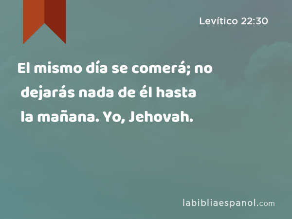 El mismo día se comerá; no dejarás nada de él hasta la mañana. Yo, Jehovah. - Levítico 22:30