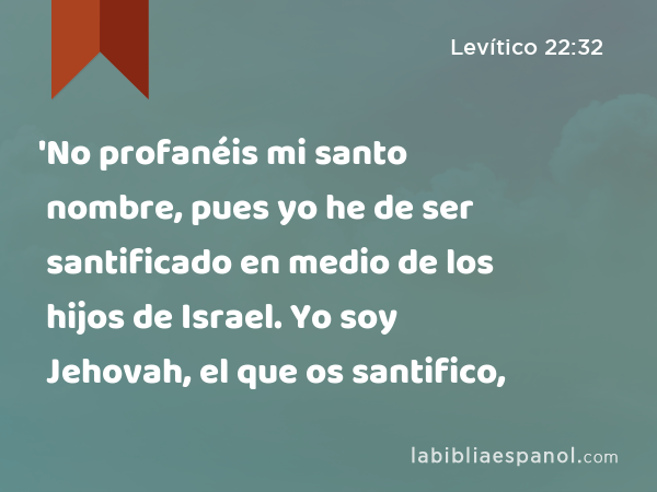 'No profanéis mi santo nombre, pues yo he de ser santificado en medio de los hijos de Israel. Yo soy Jehovah, el que os santifico, - Levítico 22:32